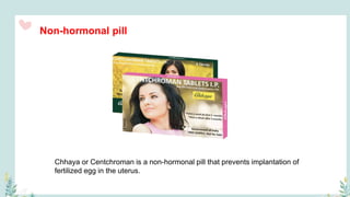 Non-hormonal pill
Chhaya or Centchroman is a non-hormonal pill that prevents implantation of
fertilized egg in the uterus.
 
