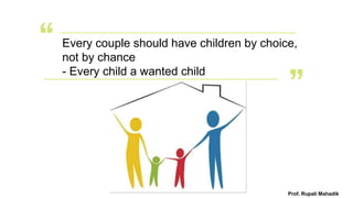 Every couple should have children by choice,
not by chance
- Every child a wanted child
Prof. Rupali Mahadik
 