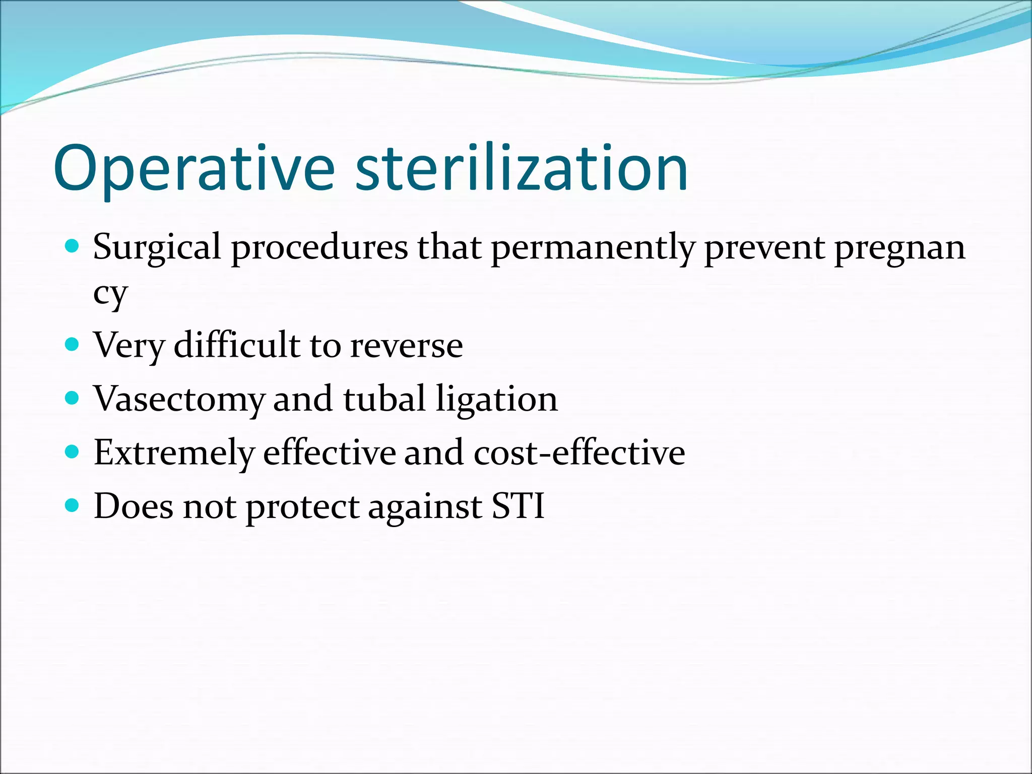Operative sterilization
 Surgical procedures that permanently prevent pregnan
cy
 Very difficult to reverse
 Vasectomy and tubal ligation
 Extremely effective and cost-effective
 Does not protect against STI
 