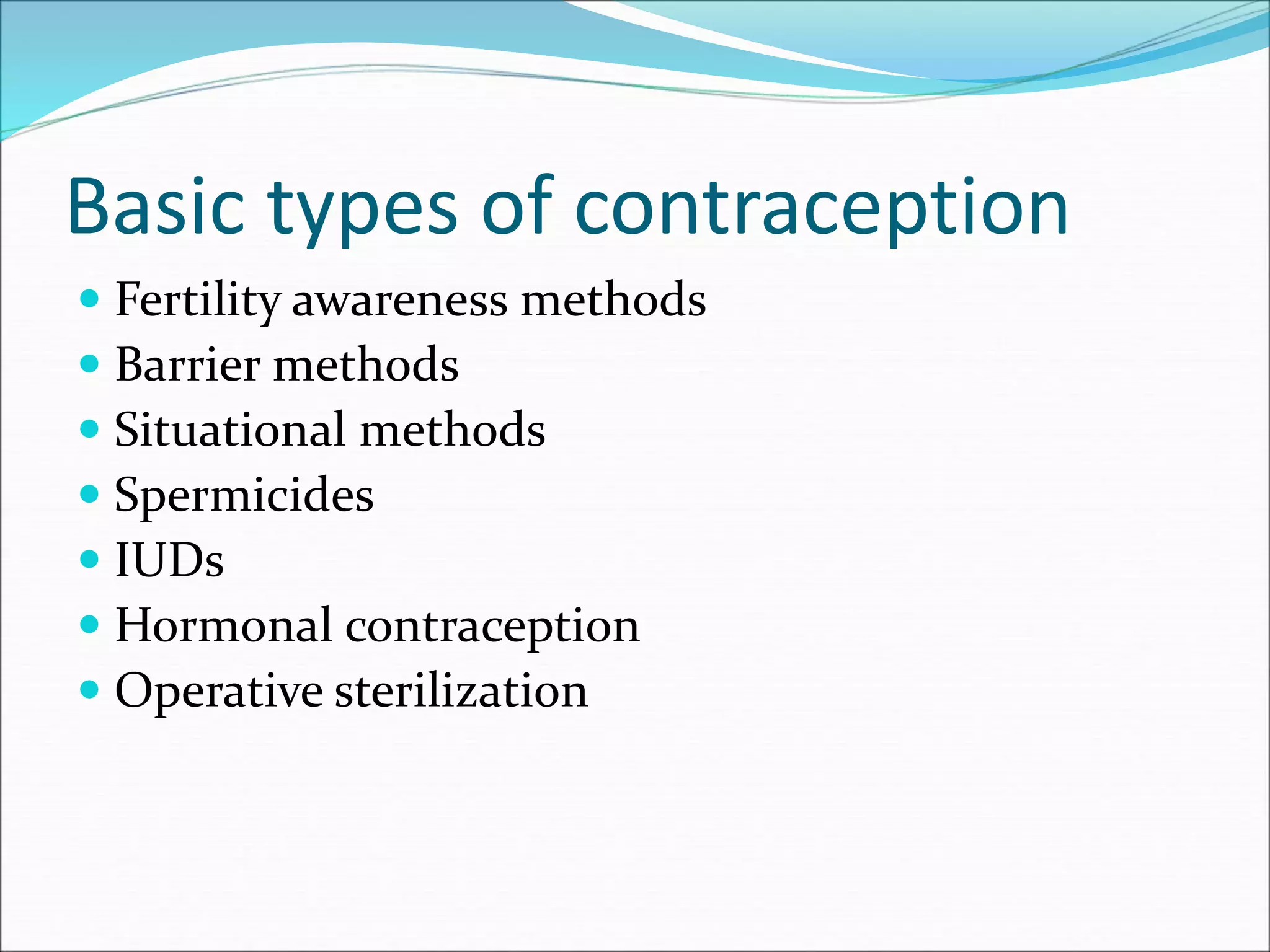 Basic types of contraception
 Fertility awareness methods
 Barrier methods
 Situational methods
 Spermicides
 IUDs
 Hormonal contraception
 Operative sterilization
 