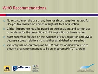 WHO Recommendations
 No restriction on the use of any hormonal contraceptive method for
HIV-positive women or women at hi...