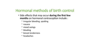 Hormonal methods of birth control
• Side effects that may occur during the first few
months on hormonal contraception include :
 irregular bleeding, spotting
 nausea
 mood swings
 bloating
 breast tenderness
 headaches
 