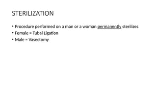 STERILIZATION
• Procedure performed on a man or a woman permanently sterilizes
• Female = Tubal Ligation
• Male = Vasectomy
 