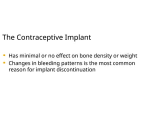 The Contraceptive Implant
 Has minimal or no effect on bone density or weight
 Changes in bleeding patterns is the most common
reason for implant discontinuation
 