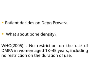 Patient decides on Depo Provera
 What about bone density?
WHO(2005) : No restriction on the use of
DMPA in women aged 18–45 years, including
no restriction on the duration of use.
 