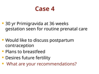 Case 4
 30 yr Primigravida at 36 weeks
gestation seen for routine prenatal care
 Would like to discuss postpartum
contraception
 Plans to breastfeed
 Desires future fertility
 What are your recommendations?
 