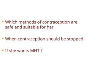  Which methods of contraception are
safe and suitable for her
 When contraception should be stopped
 If she wants MHT ?
 