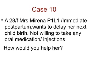 Case 10

A 28/f Mrs Mirena P1L1 /Immediate
postpartum,wants to delay her next
child birth. Not willing to take any
oral medication/ injections
How would you help her?
 