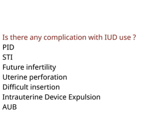Is there any complication with IUD use ?
PID
STI
Future infertility
Uterine perforation
Difficult insertion
Intrauterine Device Expulsion
AUB
 