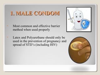 1. MALE CONDOM1. MALE CONDOM
• Most common and effective barrier
method when used properly
• Latex and Polyurethane should only be
used in the prevention of pregnancy and
spread of STD’s (including HIV)
 