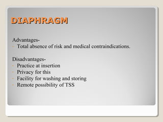 DIAPHRAGMDIAPHRAGM
Advantages-
- Total absence of risk and medical contraindications.
Disadvantages-
- Practice at insertion
- Privacy for this
- Facility for washing and storing
- Remote possibility of TSS
 