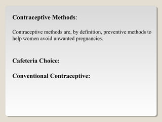 Contraceptive Methods:
Contraceptive methods are, by definition, preventive methods to
help women avoid unwanted pregnancies.
Cafeteria Choice:
Conventional Contraceptive:
 