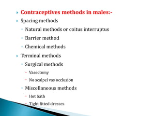  Contraceptives methods in males:-
 Spacing methods
◦ Natural methods or coitus interruptus
◦ Barrier method
◦ Chemical methods
 Terminal methods
◦ Surgical methods
 Vasectomy
 No scalpel vas occlusion
◦ Miscellaneous methods
 Hot bath
 Tight fitted dresses
 