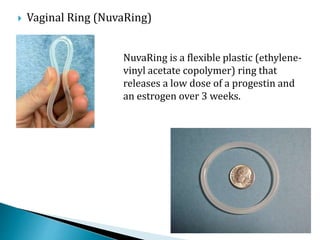  Vaginal Ring (NuvaRing)
NuvaRing is a flexible plastic (ethylene-
vinyl acetate copolymer) ring that
releases a low dose of a progestin and
an estrogen over 3 weeks.
 