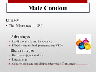 Male Condom
Efficacy
• The failure rate : ~ 3%.
Advantages
• Readily available and inexpensive
• Effective against both pregnancy and STDs
Disadvantages
• Decrease enjoyment of sex
• Latex allergy
• Condom breakage and slippage decrease effectiveness
 