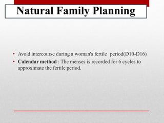 Natural Family Planning
• Avoid intercourse during a woman's fertile period(D10-D16)
• Calendar method : The menses is recorded for 6 cycles to
approximate the fertile period.
 