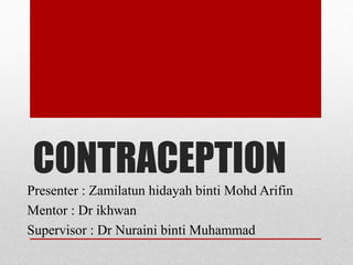 CONTRACEPTION
Presenter : Zamilatun hidayah binti Mohd Arifin
Mentor : Dr ikhwan
Supervisor : Dr Nuraini binti Muhammad
 