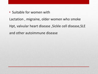 • Suitable for women with
Lactation , migraine, older women who smoke
Hpt, valvular heart disease ,Sickle cell disease,SLE
and other autoimmune disease
 