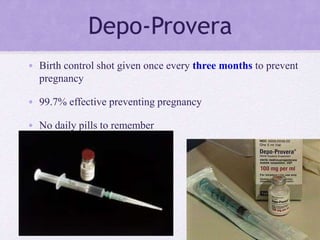Depo-Provera
• Birth control shot given once every three months to prevent
pregnancy
• 99.7% effective preventing pregnancy
• No daily pills to remember
 