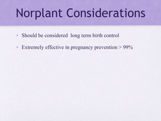 Norplant Considerations
• Should be considered long term birth control
• Extremely effective in pregnancy prevention > 99%
 