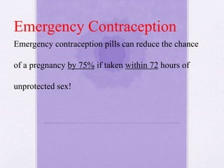 Emergency contraception pills can reduce the chance
of a pregnancy by 75% if taken within 72 hours of
unprotected sex!
Emergency Contraception
 