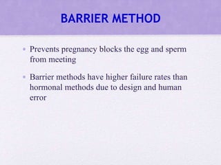 BARRIER METHOD
• Prevents pregnancy blocks the egg and sperm
from meeting
• Barrier methods have higher failure rates than
hormonal methods due to design and human
error
 