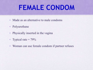 FEMALE CONDOM
• Made as an alternative to male condoms
• Polyurethane
• Physically inserted in the vagina
• Typical rate = 79%
• Woman can use female condom if partner refuses
 