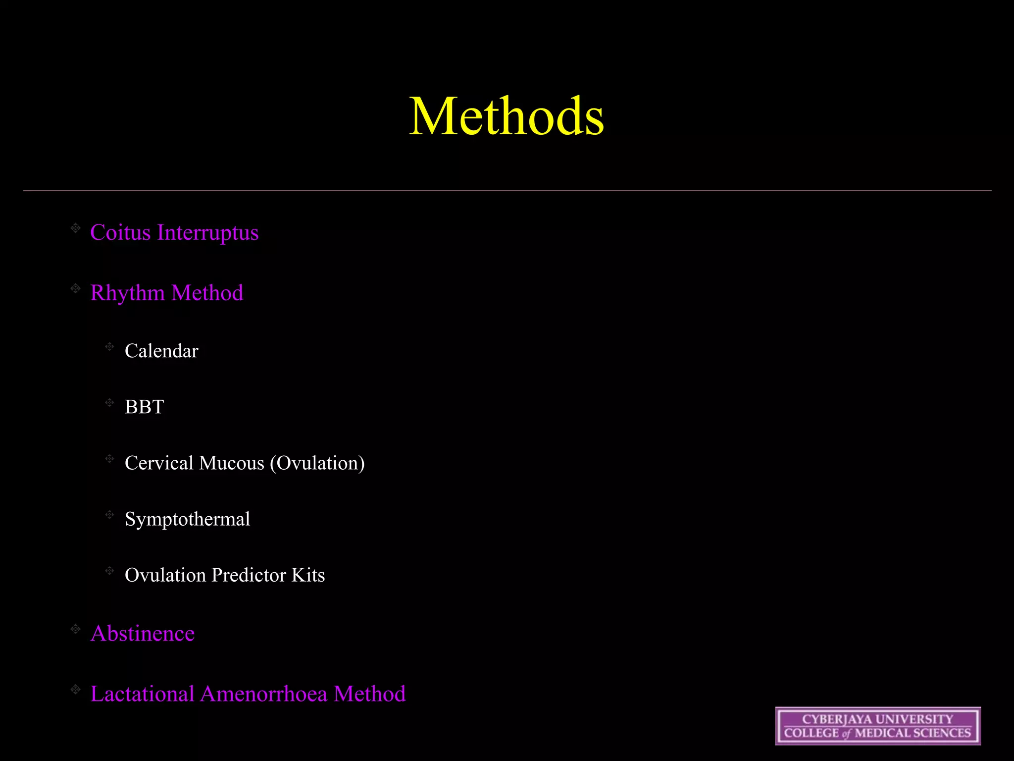Wednesday 15 October
2003 28
Methods
Coitus Interruptus
Rhythm Method
Calendar
BBT
Cervical Mucous (Ovulation)
Symptothermal
Ovulation Predictor Kits
Abstinence
Lactational Amenorrhoea Method
 