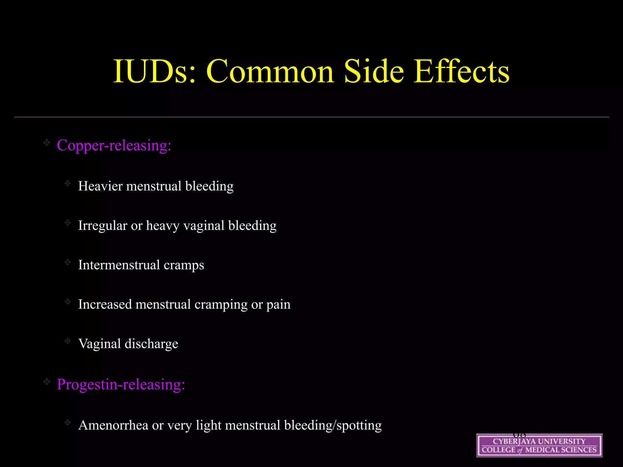 19 May 07 68
IUDs: Common Side Effects
Copper-releasing:
Heavier menstrual bleeding
Irregular or heavy vaginal bleeding
Intermenstrual cramps
Increased menstrual cramping or pain
Vaginal discharge
Progestin-releasing:
Amenorrhea or very light menstrual bleeding/spotting
 
