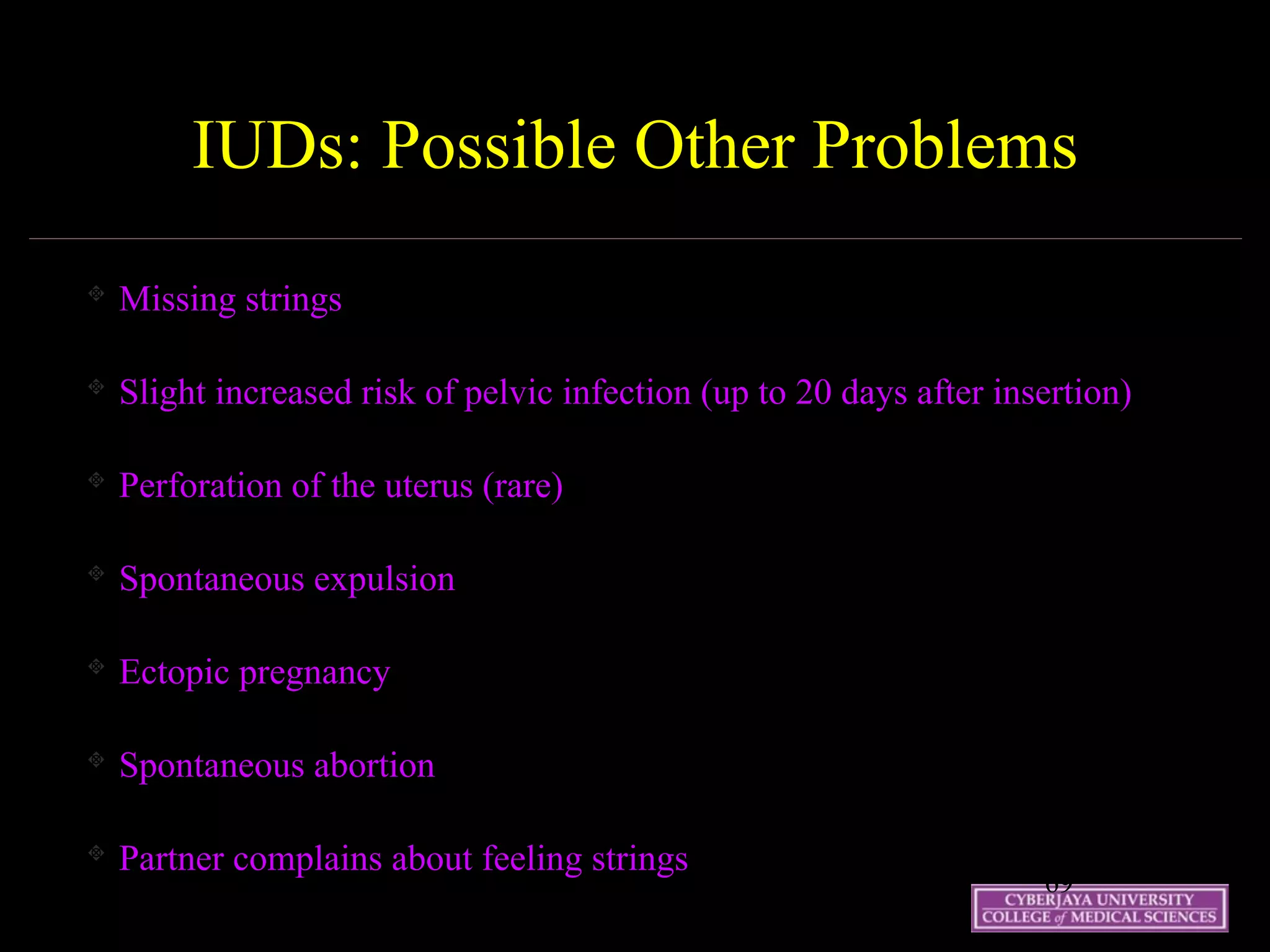 19 May 07 69
IUDs: Possible Other Problems
Missing strings
Slight increased risk of pelvic infection (up to 20 days after insertion)
Perforation of the uterus (rare)
Spontaneous expulsion
Ectopic pregnancy
Spontaneous abortion
Partner complains about feeling strings
 