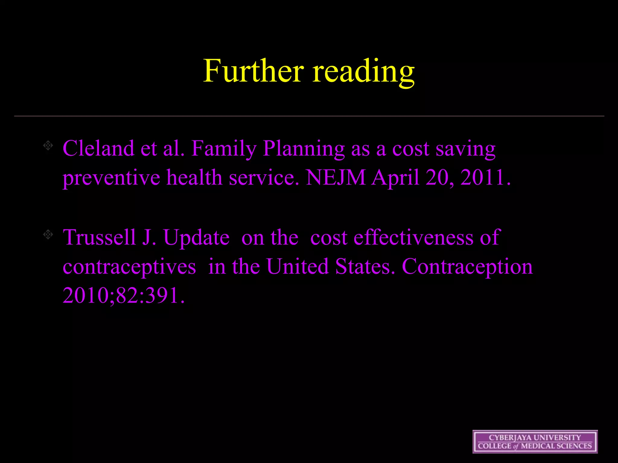 Further reading
Cleland et al. Family Planning as a cost saving
preventive health service. NEJM April 20, 2011.
Trussell J. Update on the cost effectiveness of
contraceptives in the United States. Contraception
2010;82:391.
!
 