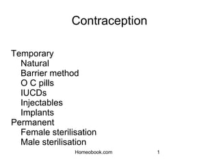Contraception
Temporary
Natural
Barrier method
O C pills
IUCDs
Injectables
Implants
Permanent
Female sterilisation
Male sterilisation
1
Homeobook.com
 