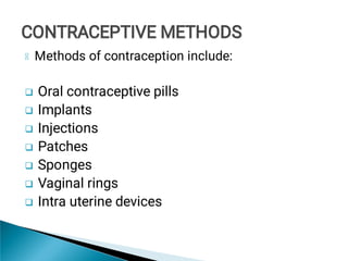 






Methods of contraception include:
Oral contraceptive pills
Implants
Injections
Patches
Sponges
Vaginal rings
Intra uterine devices
CONTRACEPTIVE METHODS
CONTRACEPTIVE METHODS
 