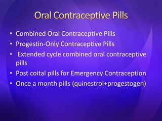 • Combined Oral Contraceptive Pills
• Progestin-Only Contraceptive Pills
• Extended cycle combined oral contraceptive
pills
• Post coital pills for Emergency Contraception
• Once a month pills (quinestrol+progestogen)
 