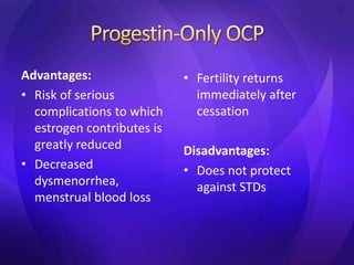 Advantages:
• Risk of serious
complications to which
estrogen contributes is
greatly reduced
• Decreased
dysmenorrhea,
menstrual blood loss
• Fertility returns
immediately after
cessation
Disadvantages:
• Does not protect
against STDs
 