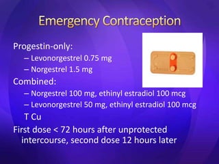 Progestin-only:
– Levonorgestrel 0.75 mg
– Norgestrel 1.5 mg
Combined:
– Norgestrel 100 mg, ethinyl estradiol 100 mcg
– Levonorgestrel 50 mg, ethinyl estradiol 100 mcg
T Cu
First dose < 72 hours after unprotected
intercourse, second dose 12 hours later
 