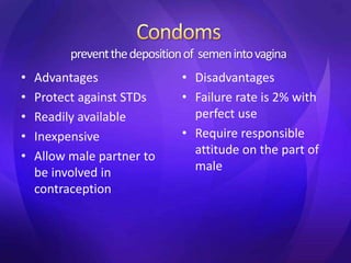 preventthedepositionof semenintovagina
• Advantages
• Protect against STDs
• Readily available
• Inexpensive
• Allow male partner to
be involved in
contraception
• Disadvantages
• Failure rate is 2% with
perfect use
• Require responsible
attitude on the part of
male
 
