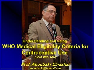 Understanding and using
WHO Medical Eligibility Criteria for
Contraceptive Use
(WHO MEC, 2010)
Prof. Aboubakr Elnashar
elnashar53@hotmail.com
 