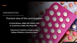 CONTRACEPTION
Practical view of the contraception
Dr Elhadi Miskeen, MBBS, MD, FAIMER, TUFH
Dr. Suaad Elnour, MBBS, MD, MPHE, MSc
Department of obstetrics and gynecology
College of Medicine, University of Bisha
This Photo by Unknown author is licensed under CC BY-ND.
 
