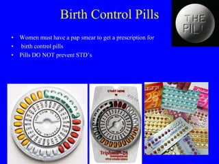 Birth Control Pills 
• Women must have a pap smear to get a prescription for 
• birth control pills 
• Pills DO NOT prevent STD’s 
 