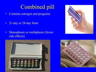 Combined pill 
• Contains estrogen and progestin 
• 21-day or 28-day form 
• Monophasic or multiphasic (fewer 
side effects) 
 