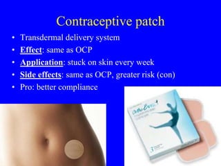 Contraceptive patch 
• Transdermal delivery system 
• Effect: same as OCP 
• Application: stuck on skin every week 
• Side effects: same as OCP, greater risk (con) 
• Pro: better compliance 
 