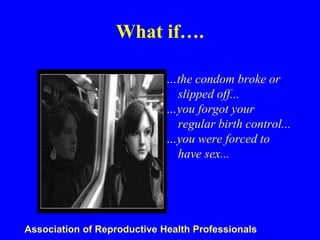 What if…. 
…the condom broke or 
slipped off... 
…you forgot your 
regular birth control... 
…you were forced to 
have sex... 
Association of Reproductive Health Professionals 
 