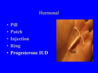 Hormonal 
• Pill 
• Patch 
• Injection 
• Ring 
• Progesterone IUD IUD 
 