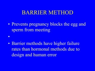 BARRIER METHOD 
• Prevents pregnancy blocks the egg and 
sperm from meeting 
• 
• Barrier methods have higher failure 
rates than hormonal methods due to 
design and human error 
 