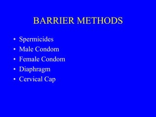 BARRIER METHODS 
• Spermicides 
• Male Condom 
• Female Condom 
• Diaphragm 
• Cervical Cap 
 