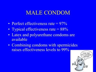 MALE CONDOM 
• Perfect effectiveness rate = 97% 
• Typical effectiveness rate = 88% 
• Latex and polyurethane condoms are 
available 
• Combining condoms with spermicides 
raises effectiveness levels to 99% 
 
