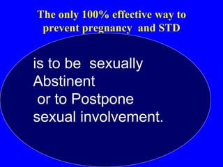 The only 100% effective way to 
prevent pregnancy and STD 
is to be sexually 
Abstinent 
or to Postpone 
sexual involvement. 
 