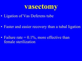 vasectomy 
• Ligation of Vas Deferens tube 
• Faster and easier recovery than a tubal ligation 
• Failure rate = 0.1%, more effective than 
female sterilization 
 