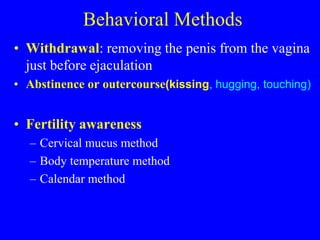 Behavioral Methods 
• Withdrawal: removing the penis from the vagina 
just before ejaculation 
• Abstinence or outercourse(kissing, hugging, touching) 
• Fertility awareness 
– Cervical mucus method 
– Body temperature method 
– Calendar method 
 